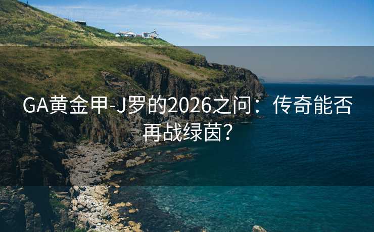 GA黄金甲-J罗的2026之问：传奇能否再战绿茵？