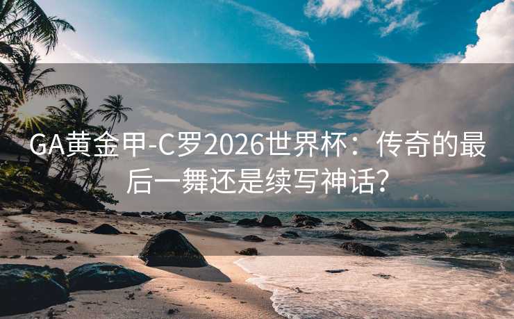 GA黄金甲-C罗2026世界杯:传奇的最后一舞还是续写神话? GA黄金甲-C罗2026世界杯:传奇的最后一舞还是续写神话?