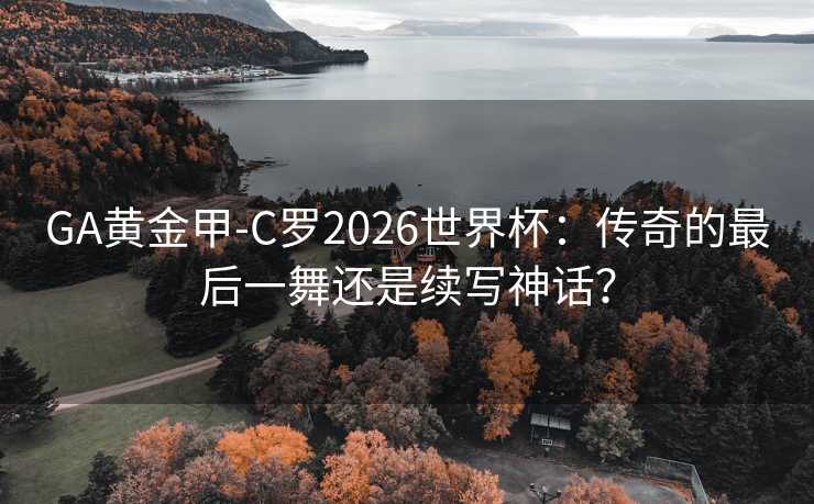 GA黄金甲-C罗2026世界杯：传奇的最后一舞还是续写神话？
