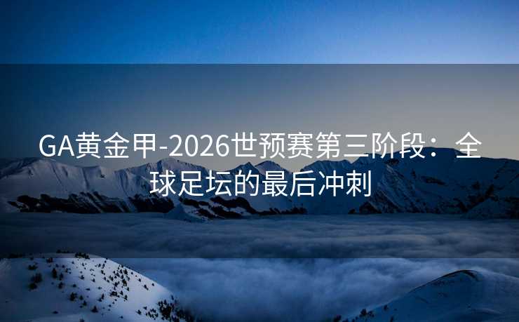 GA黄金甲-2026世预赛第三阶段:全球足坛的最后冲刺 GA黄金甲-2026世预赛第三阶段:全球足坛的最后冲刺