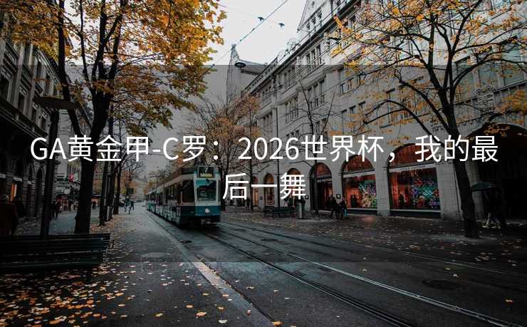 GA黄金甲-C罗:2026世界杯,我的最后一舞 GA黄金甲-C罗:2026世界杯,我的最后一舞