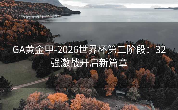 GA黄金甲-2026世界杯第二阶段：32强激战开启新篇章