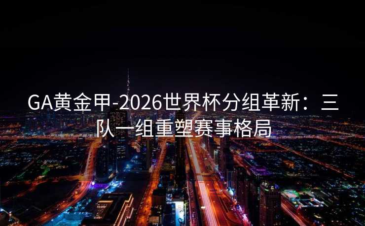 GA黄金甲-2026世界杯分组革新：三队一组重塑赛事格局