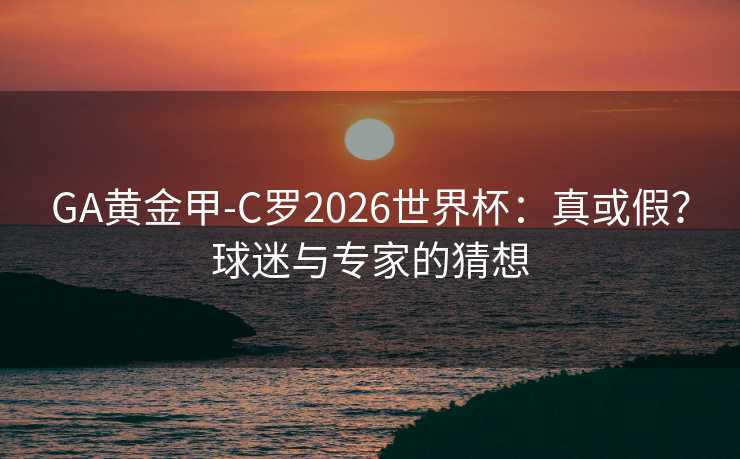 GA黄金甲-C罗2026世界杯：真或假？球迷与专家的猜想