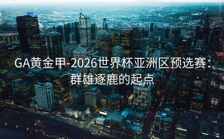 GA黄金甲-2026世界杯亚洲区预选赛：群雄逐鹿的起点